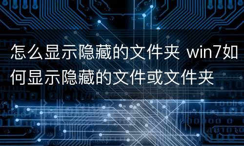 怎么显示隐藏的文件夹 win7如何显示隐藏的文件或文件夹
