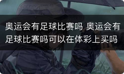 奥运会有足球比赛吗 奥运会有足球比赛吗可以在体彩上买吗