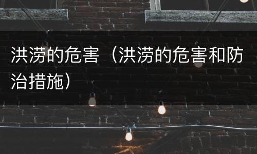 洪涝的危害（洪涝的危害和防治措施）