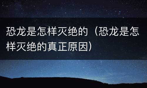 恐龙是怎样灭绝的（恐龙是怎样灭绝的真正原因）