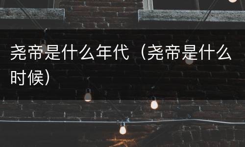 尧帝是什么年代（尧帝是什么时候）