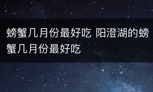 螃蟹几月份最好吃 阳澄湖的螃蟹几月份最好吃