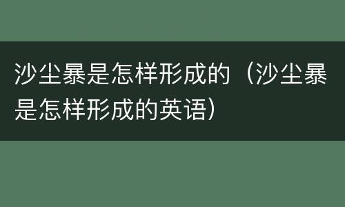 沙尘暴是怎样形成的（沙尘暴是怎样形成的英语）