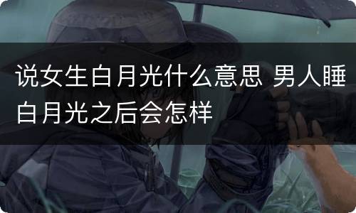 说女生白月光什么意思 男人睡白月光之后会怎样