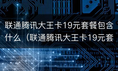 联通腾讯大王卡19元套餐包含什么（联通腾讯大王卡19元套餐包括什么）