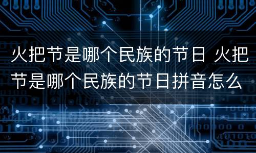 火把节是哪个民族的节日 火把节是哪个民族的节日拼音怎么读