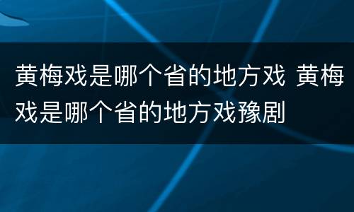 黄梅戏是哪个省的地方戏 黄梅戏是哪个省的地方戏豫剧