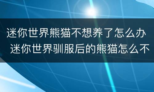 迷你世界熊猫不想养了怎么办 迷你世界驯服后的熊猫怎么不让他跟着