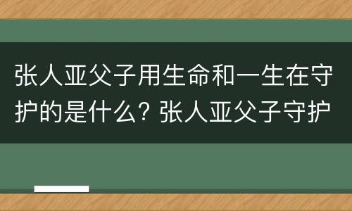张人亚父子用生命和一生在守护的是什么? 张人亚父子守护的是什么