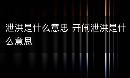 泄洪是什么意思 开闸泄洪是什么意思