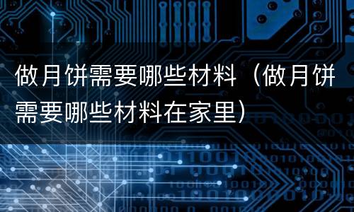 做月饼需要哪些材料（做月饼需要哪些材料在家里）