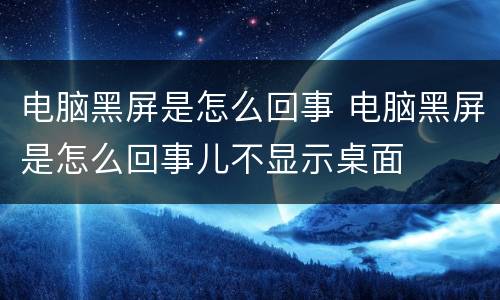 电脑黑屏是怎么回事 电脑黑屏是怎么回事儿不显示桌面