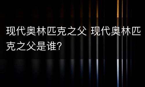 现代奥林匹克之父 现代奥林匹克之父是谁?