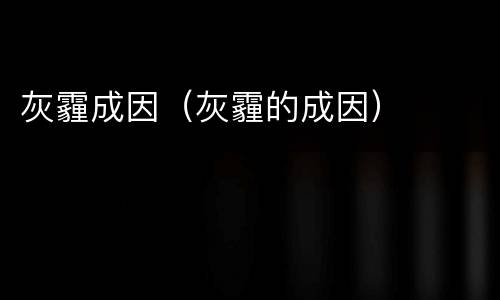 灰霾成因（灰霾的成因）