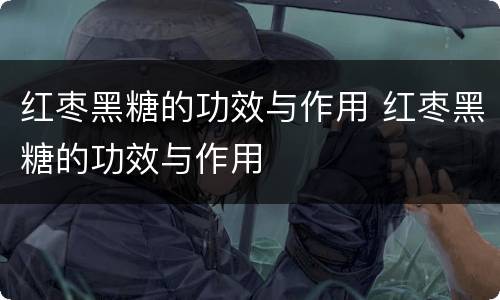 红枣黑糖的功效与作用 红枣黑糖的功效与作用