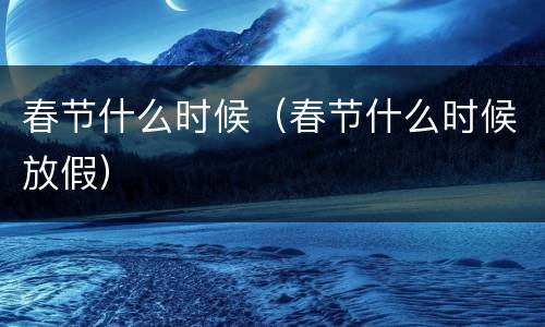 春节什么时候（春节什么时候放假）