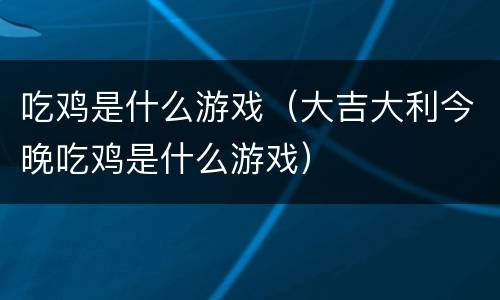 吃鸡是什么游戏（大吉大利今晚吃鸡是什么游戏）