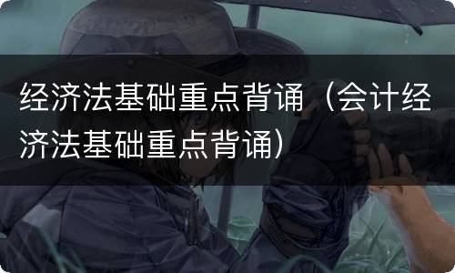 经济法基础重点背诵（会计经济法基础重点背诵）
