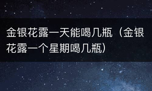 金银花露一天能喝几瓶（金银花露一个星期喝几瓶）