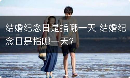 结婚纪念日是指哪一天 结婚纪念日是指哪一天?