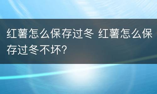 红薯怎么保存过冬 红薯怎么保存过冬不坏?