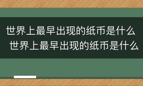 世界上最早出现的纸币是什么 世界上最早出现的纸币是什么朝代的饺子