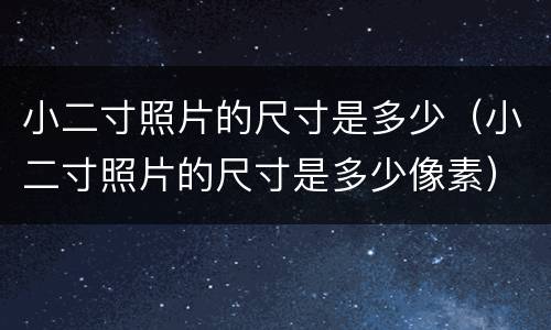 小二寸照片的尺寸是多少（小二寸照片的尺寸是多少像素）