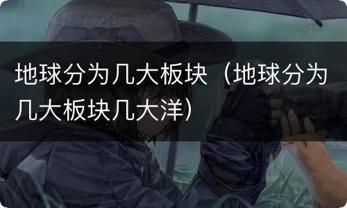 地球分为几大板块（地球分为几大板块几大洋）