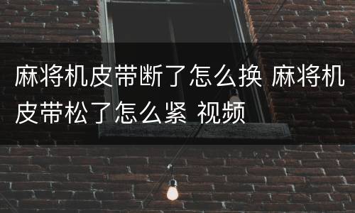 麻将机皮带断了怎么换 麻将机皮带松了怎么紧 视频
