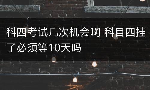 科四考试几次机会啊 科目四挂了必须等10天吗
