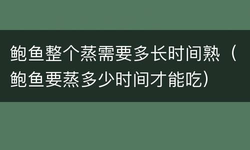 鲍鱼整个蒸需要多长时间熟（鲍鱼要蒸多少时间才能吃）