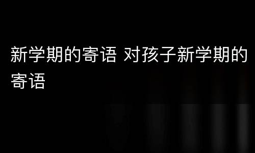 新学期的寄语 对孩子新学期的寄语
