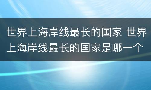 世界上海岸线最长的国家 世界上海岸线最长的国家是哪一个