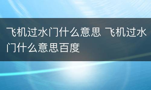 飞机过水门什么意思 飞机过水门什么意思百度