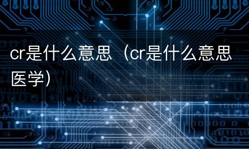 cr是什么意思（cr是什么意思医学）