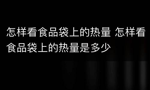 怎样看食品袋上的热量 怎样看食品袋上的热量是多少
