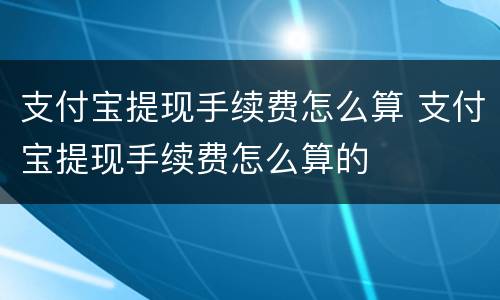 支付宝提现手续费怎么算 支付宝提现手续费怎么算的