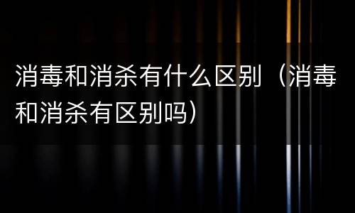 消毒和消杀有什么区别（消毒和消杀有区别吗）