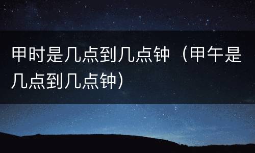 甲时是几点到几点钟（甲午是几点到几点钟）
