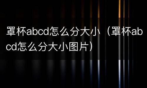 罩杯abcd怎么分大小（罩杯abcd怎么分大小图片）