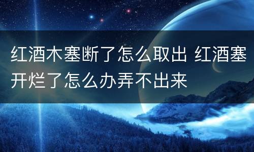 红酒木塞断了怎么取出 红酒塞开烂了怎么办弄不出来