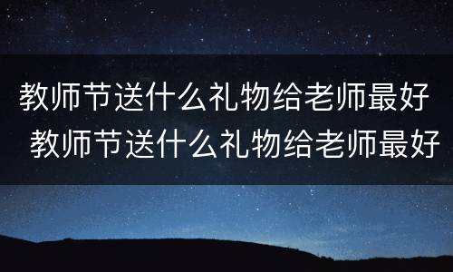 教师节送什么礼物给老师最好 教师节送什么礼物给老师最好(手工
