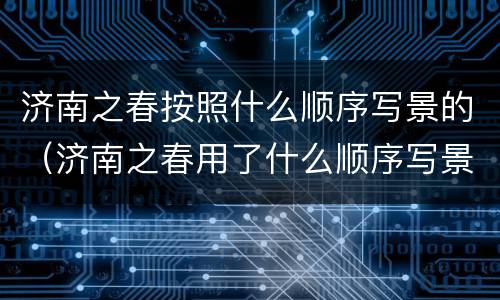 济南之春按照什么顺序写景的（济南之春用了什么顺序写景）