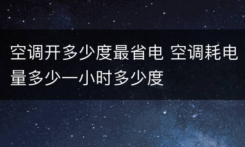 空调开多少度最省电 空调耗电量多少一小时多少度