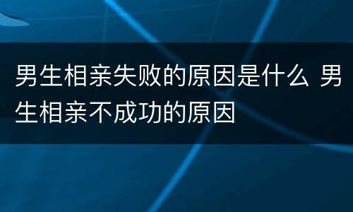 男生相亲失败的原因是什么 男生相亲不成功的原因