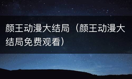 颜王动漫大结局（颜王动漫大结局免费观看）