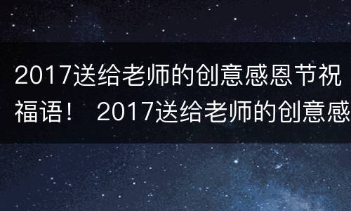 2017送给老师的创意感恩节祝福语！ 2017送给老师的创意感恩节祝福语大全
