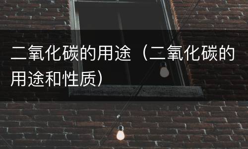 二氧化碳的用途（二氧化碳的用途和性质）