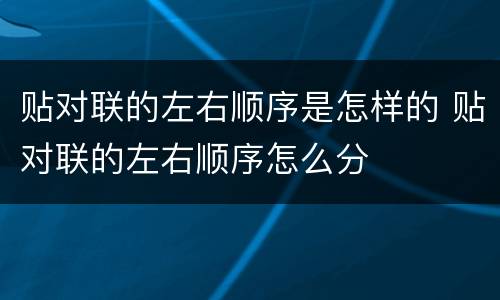 贴对联的左右顺序是怎样的 贴对联的左右顺序怎么分