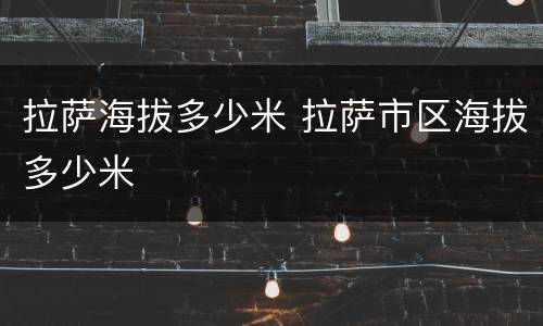 拉萨海拔多少米 拉萨市区海拔多少米